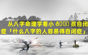 从八字命理学看小 🍁 孩自闭症「什么八字的人容易得自闭症」